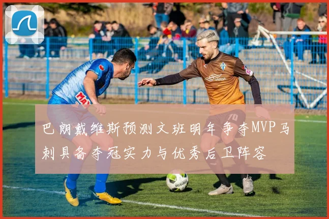 巴朗戴维斯预测文班明年争夺MVP马刺具备夺冠实力与优秀后卫阵容