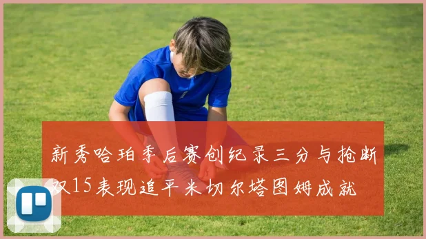 新秀哈珀季后赛创纪录三分与抢断双15表现追平米切尔塔图姆成就