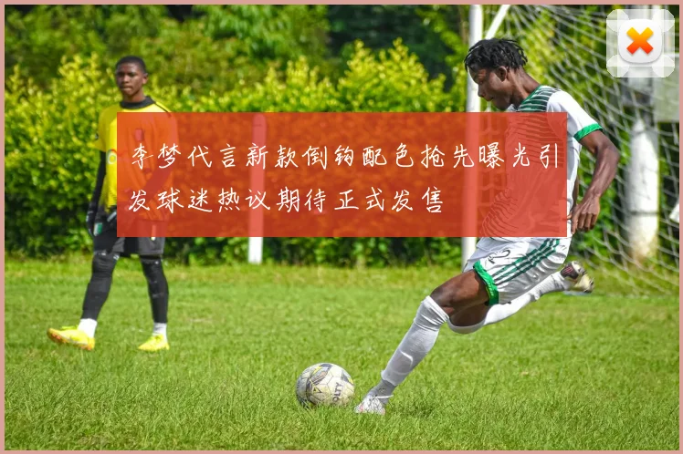 李梦代言新款倒钩配色抢先曝光引发球迷热议期待正式发售