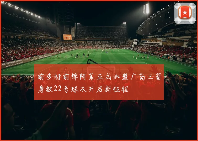 前多特前锋阿莱正式加盟广岛三箭身披22号球衣开启新征程