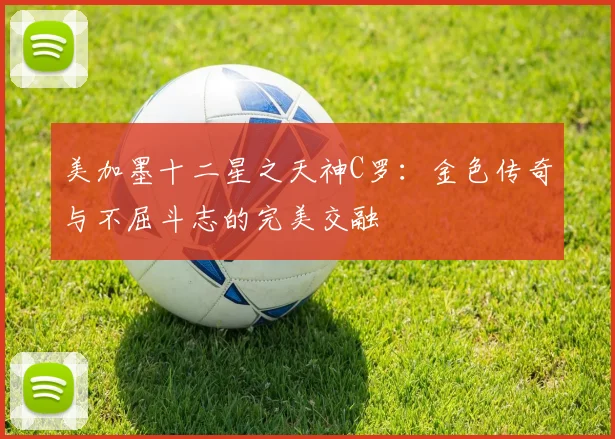 美加墨十二星之天神C罗：金色传奇与不屈斗志的完美交融