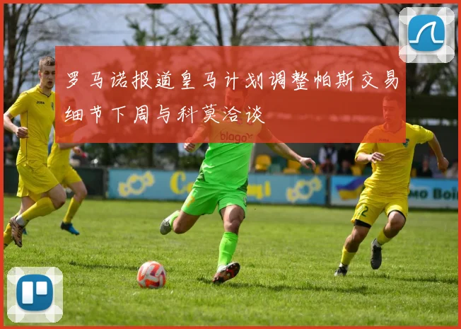 罗马诺报道皇马计划调整帕斯交易细节下周与科莫洽谈