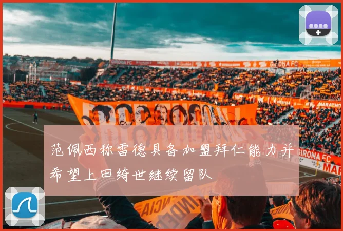 范佩西称雷德具备加盟拜仁能力并希望上田绮世继续留队