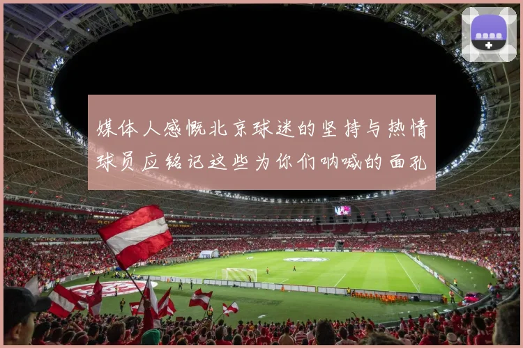 媒体人感慨北京球迷的坚持与热情球员应铭记这些为你们呐喊的面孔