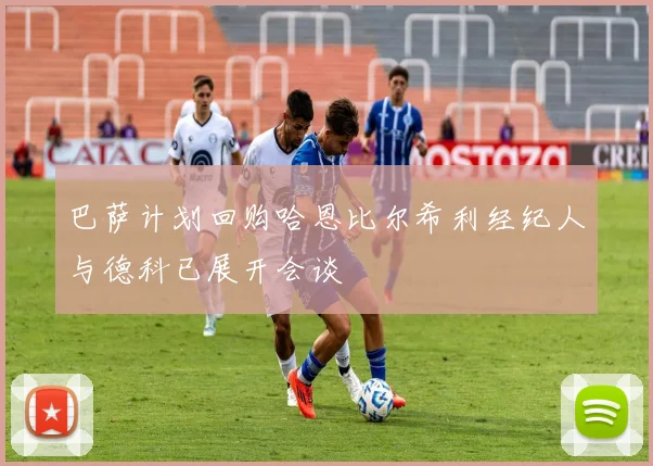 巴萨计划回购哈恩比尔希利经纪人与德科已展开会谈