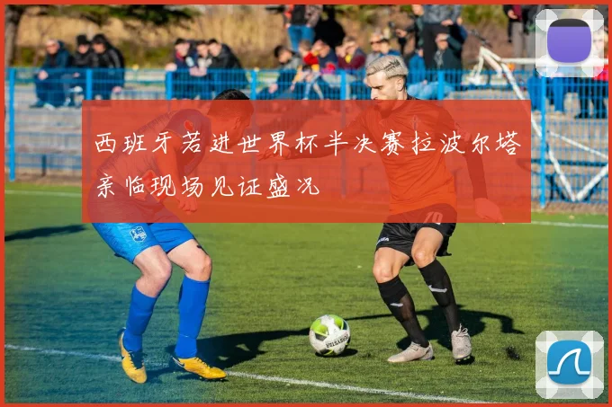 西班牙若进世界杯半决赛拉波尔塔亲临现场见证盛况