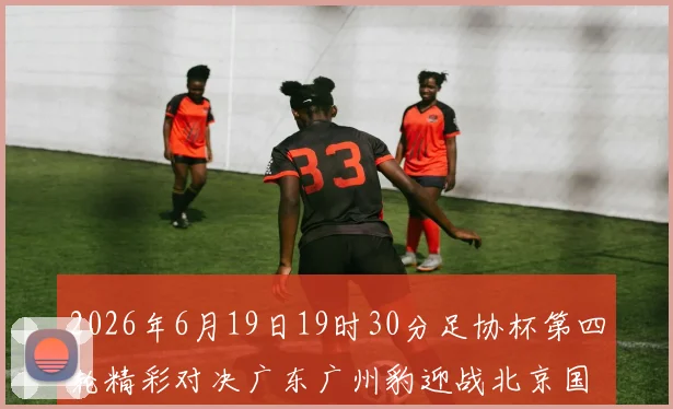 2026年6月19日19时30分足协杯第四轮精彩对决广东广州豹迎战北京国安