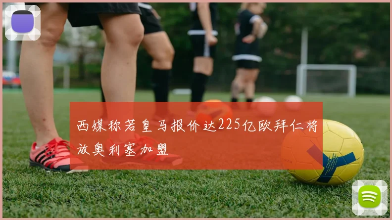 西媒称若皇马报价达225亿欧拜仁将放奥利塞加盟